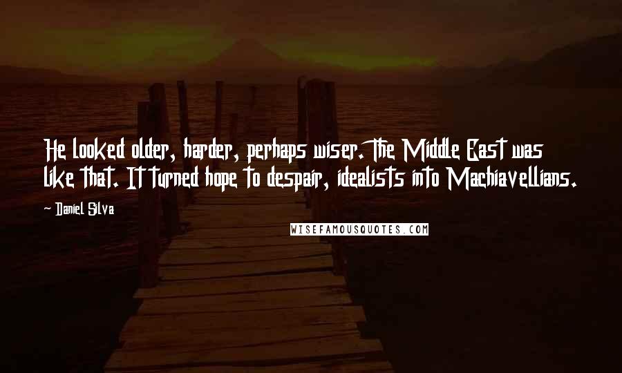 Daniel Silva Quotes: He looked older, harder, perhaps wiser. The Middle East was like that. It turned hope to despair, idealists into Machiavellians.