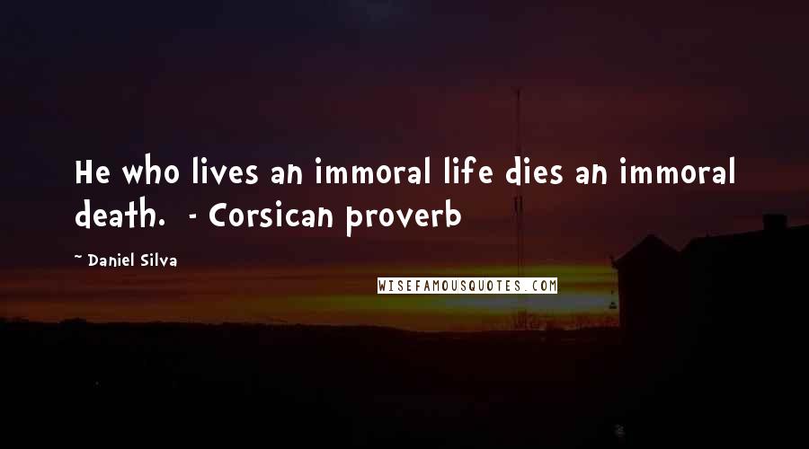 Daniel Silva Quotes: He who lives an immoral life dies an immoral death. - Corsican proverb