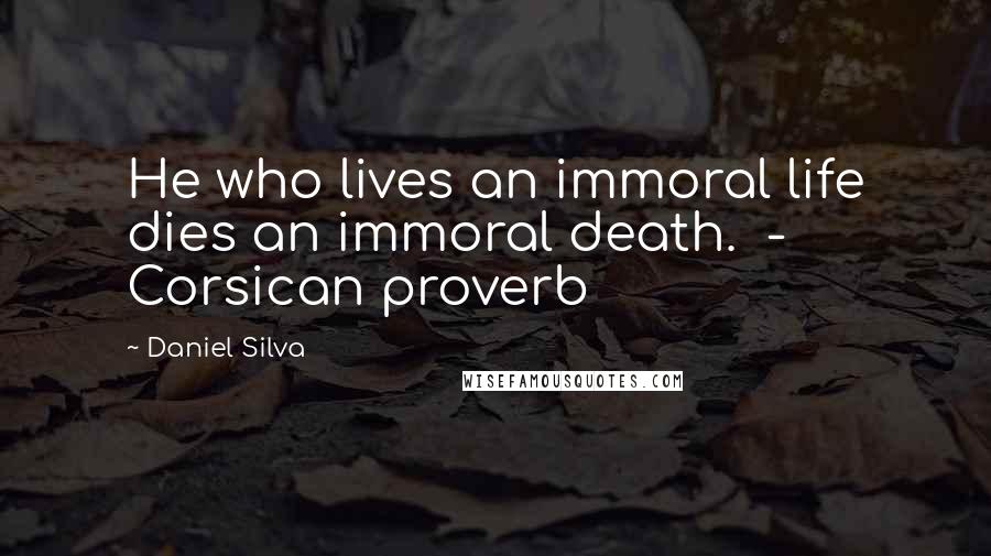 Daniel Silva Quotes: He who lives an immoral life dies an immoral death. - Corsican proverb