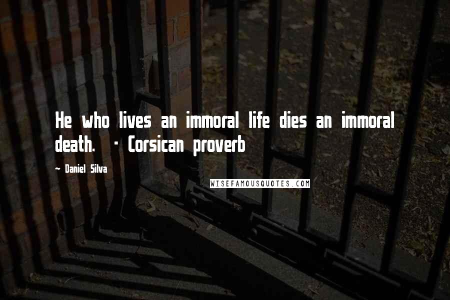 Daniel Silva Quotes: He who lives an immoral life dies an immoral death. - Corsican proverb