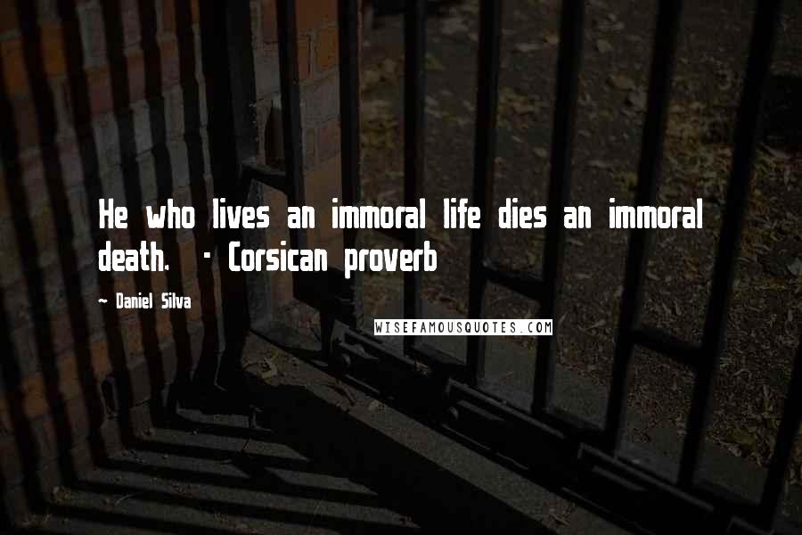 Daniel Silva Quotes: He who lives an immoral life dies an immoral death.  - Corsican proverb