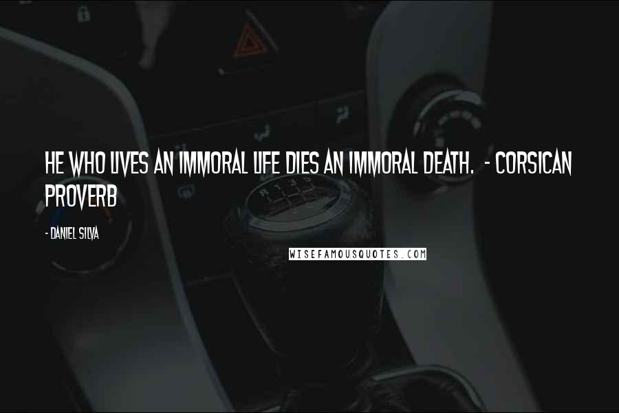 Daniel Silva Quotes: He who lives an immoral life dies an immoral death. - Corsican proverb