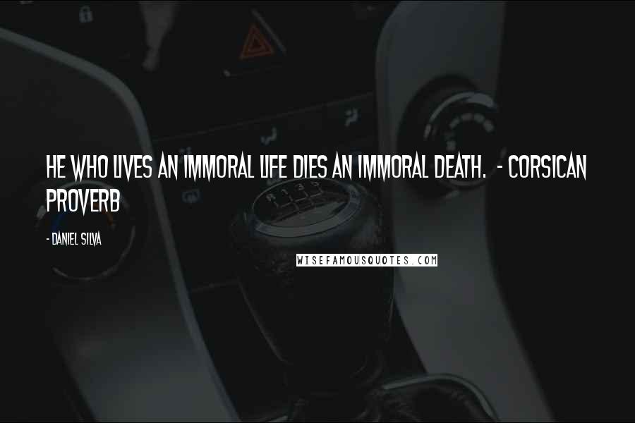 Daniel Silva Quotes: He who lives an immoral life dies an immoral death.  - Corsican proverb