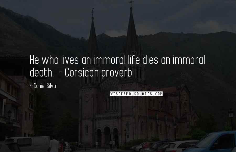 Daniel Silva Quotes: He who lives an immoral life dies an immoral death.  - Corsican proverb