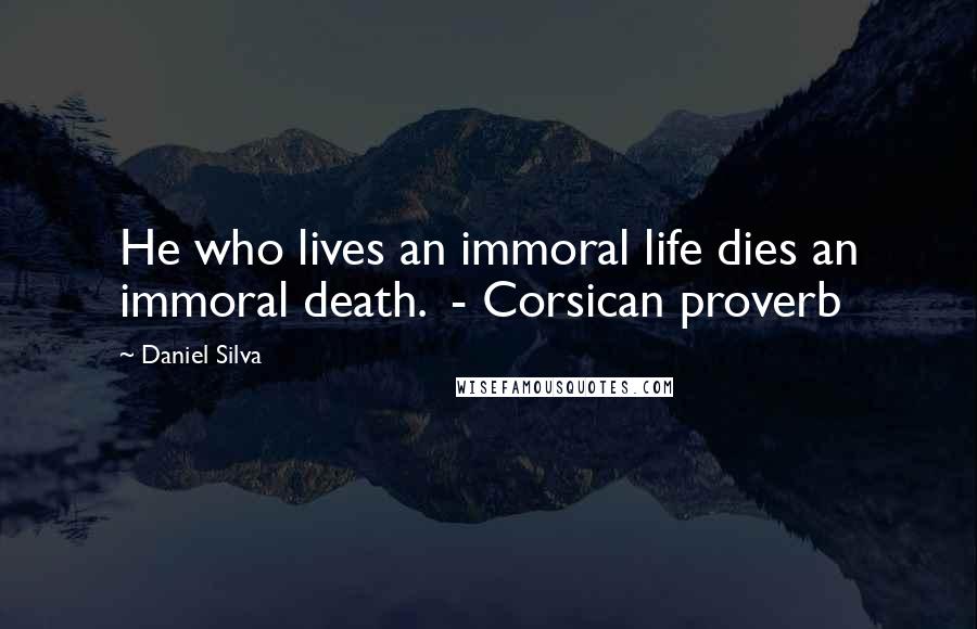 Daniel Silva Quotes: He who lives an immoral life dies an immoral death.  - Corsican proverb