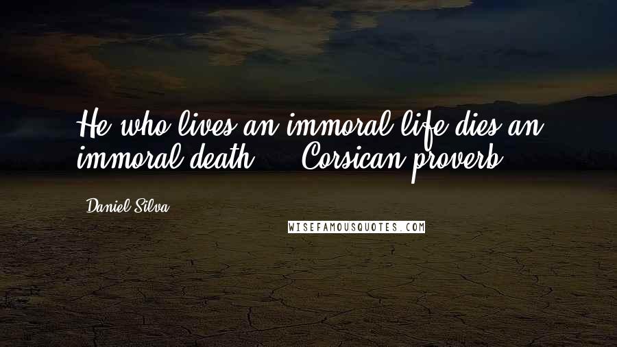 Daniel Silva Quotes: He who lives an immoral life dies an immoral death. - Corsican proverb