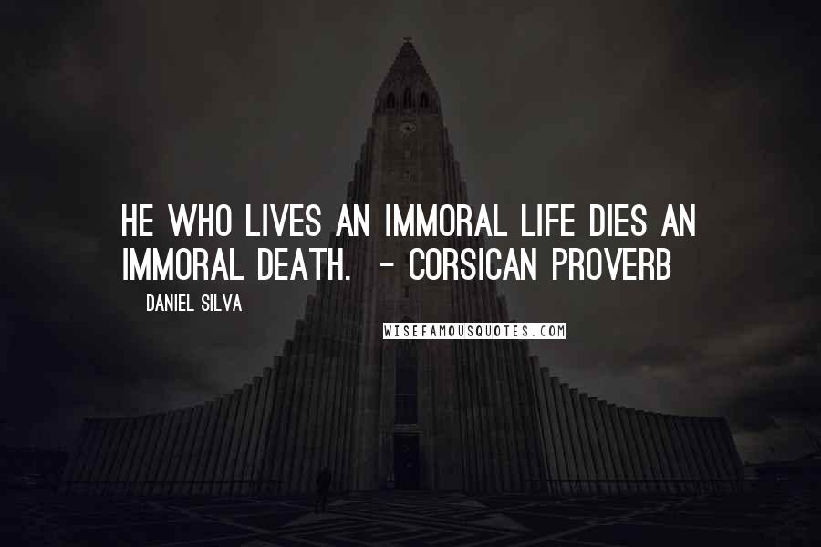 Daniel Silva Quotes: He who lives an immoral life dies an immoral death.  - Corsican proverb