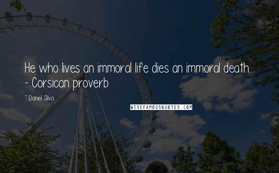 Daniel Silva Quotes: He who lives an immoral life dies an immoral death. - Corsican proverb