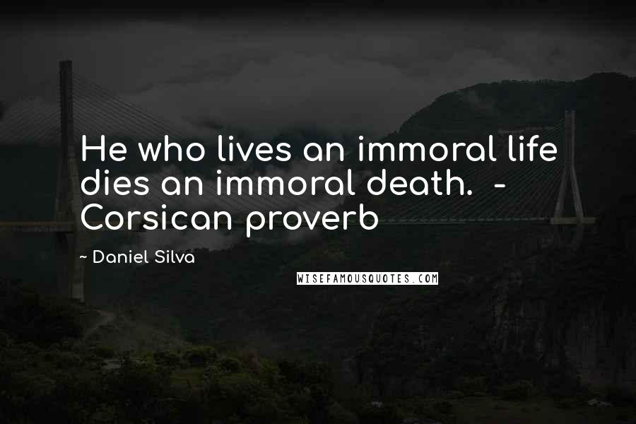 Daniel Silva Quotes: He who lives an immoral life dies an immoral death. - Corsican proverb