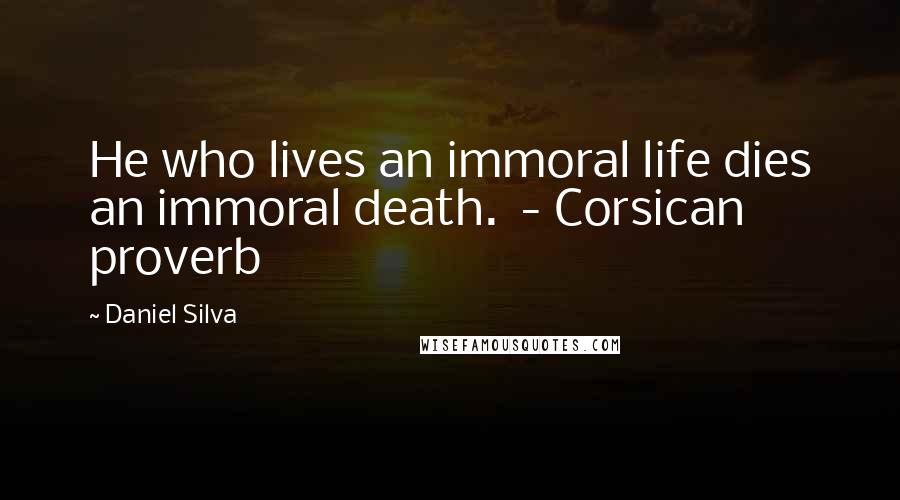 Daniel Silva Quotes: He who lives an immoral life dies an immoral death. - Corsican proverb