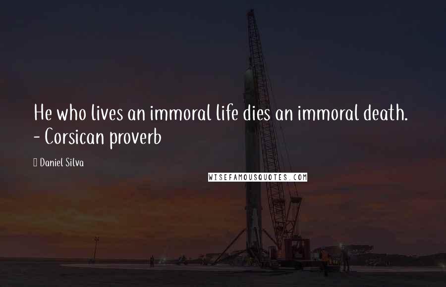 Daniel Silva Quotes: He who lives an immoral life dies an immoral death. - Corsican proverb