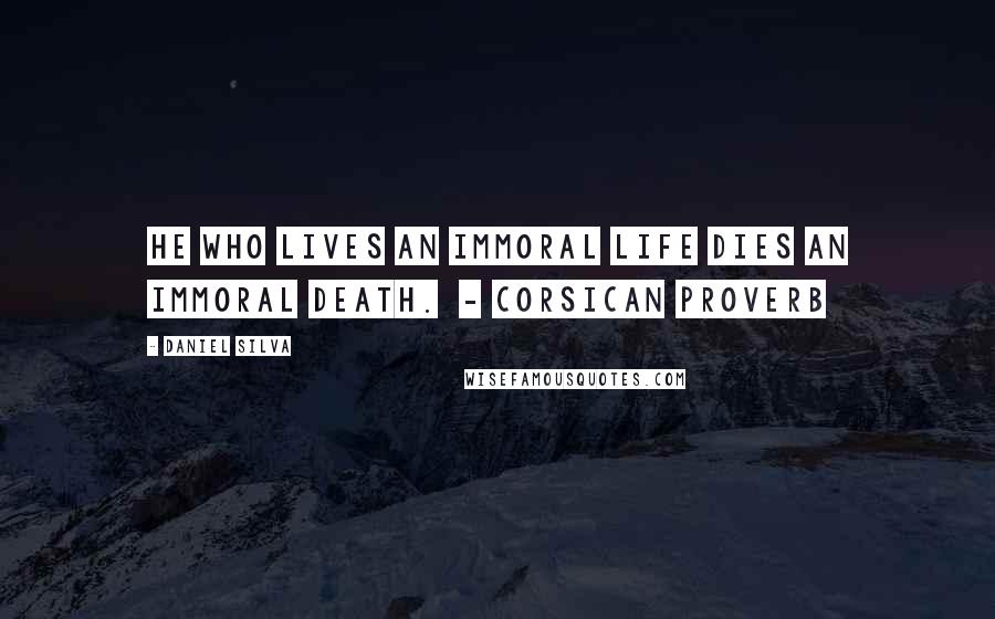 Daniel Silva Quotes: He who lives an immoral life dies an immoral death.  - Corsican proverb