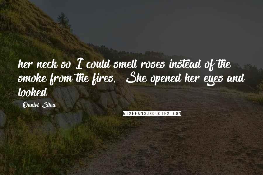 Daniel Silva Quotes: her neck so I could smell roses instead of the smoke from the fires." She opened her eyes and looked