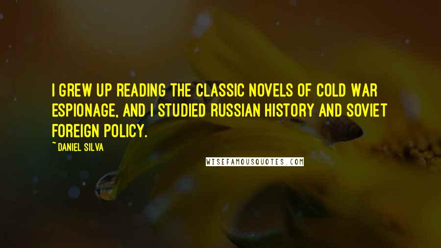 Daniel Silva Quotes: I grew up reading the classic novels of Cold War espionage, and I studied Russian history and Soviet foreign policy.