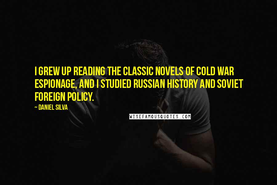 Daniel Silva Quotes: I grew up reading the classic novels of Cold War espionage, and I studied Russian history and Soviet foreign policy.