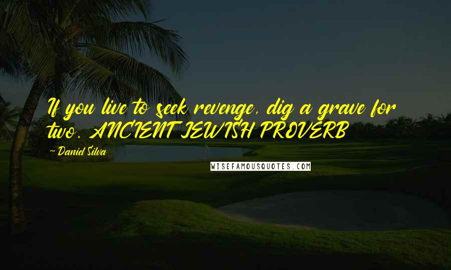 Daniel Silva Quotes: If you live to seek revenge, dig a grave for two. ANCIENT JEWISH PROVERB