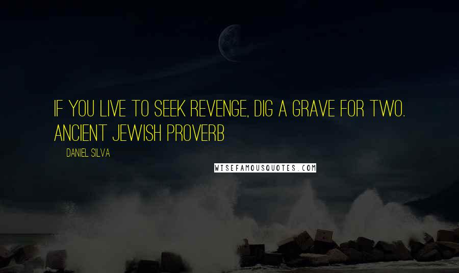 Daniel Silva Quotes: If you live to seek revenge, dig a grave for two. ANCIENT JEWISH PROVERB