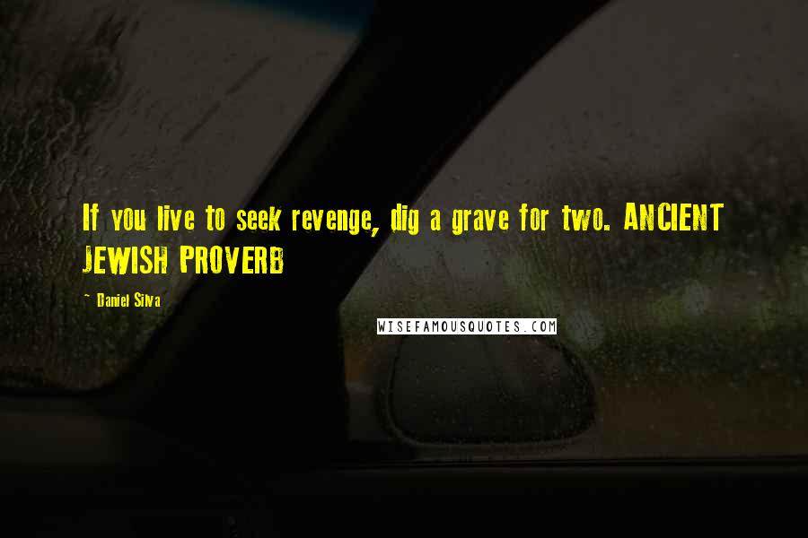 Daniel Silva Quotes: If you live to seek revenge, dig a grave for two. ANCIENT JEWISH PROVERB