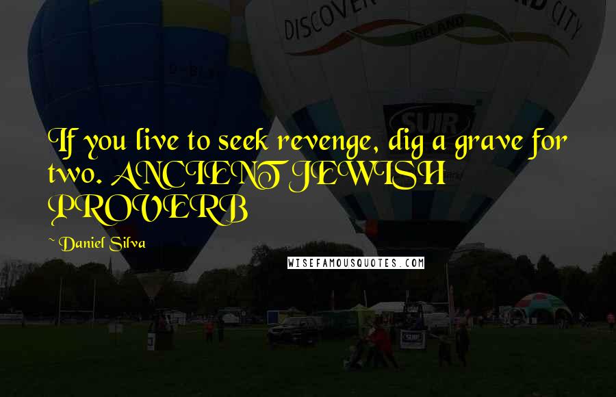 Daniel Silva Quotes: If you live to seek revenge, dig a grave for two. ANCIENT JEWISH PROVERB