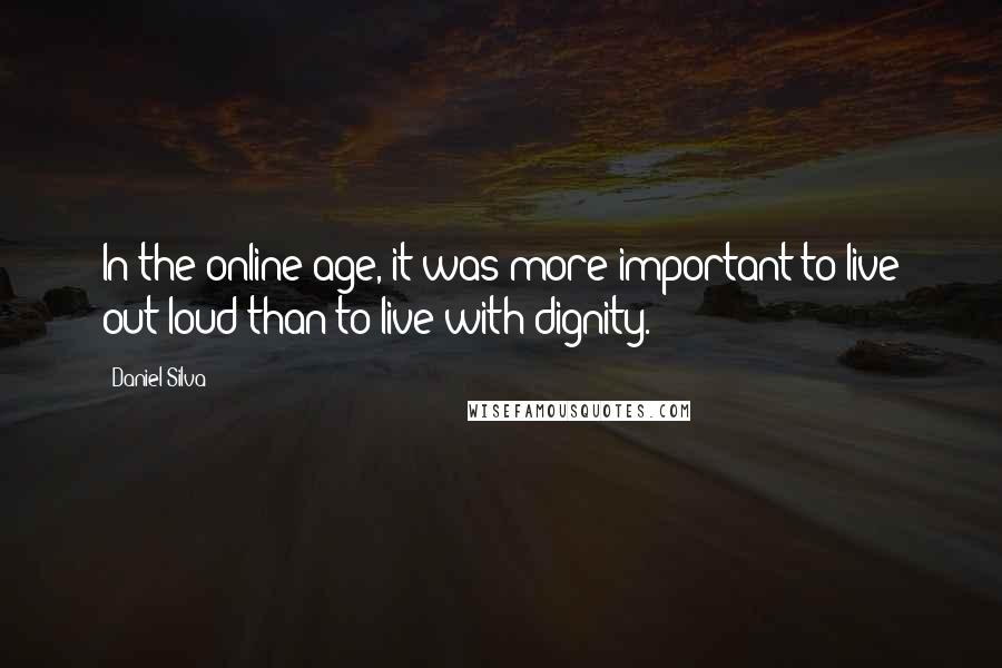 Daniel Silva Quotes: In the online age, it was more important to live out loud than to live with dignity.