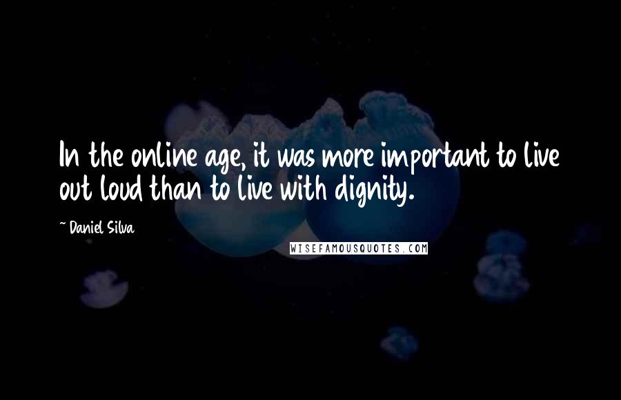 Daniel Silva Quotes: In the online age, it was more important to live out loud than to live with dignity.