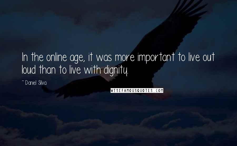 Daniel Silva Quotes: In the online age, it was more important to live out loud than to live with dignity.