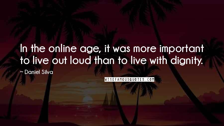 Daniel Silva Quotes: In the online age, it was more important to live out loud than to live with dignity.