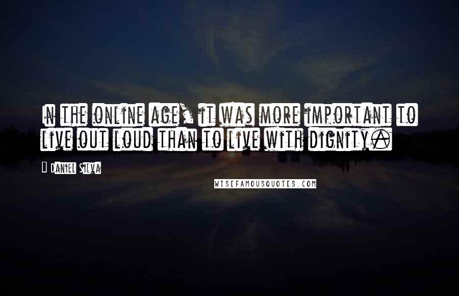 Daniel Silva Quotes: In the online age, it was more important to live out loud than to live with dignity.