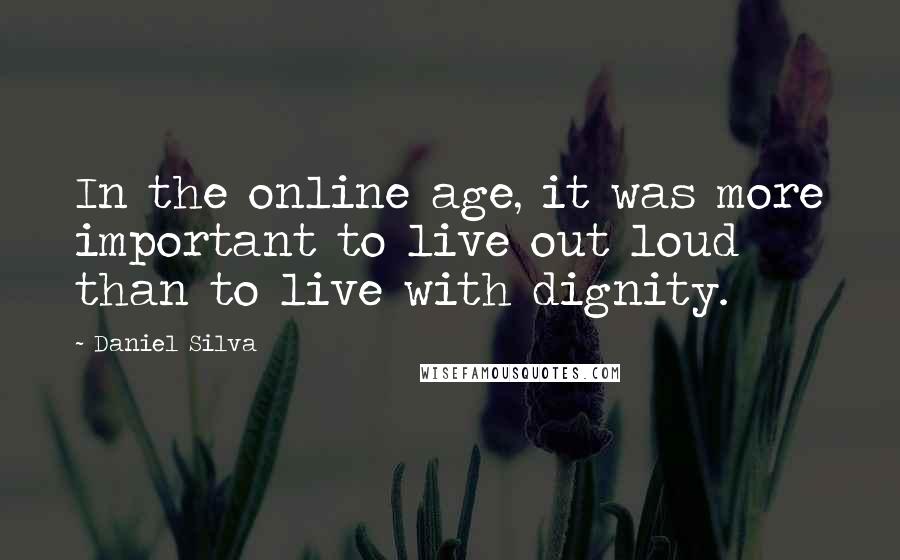 Daniel Silva Quotes: In the online age, it was more important to live out loud than to live with dignity.