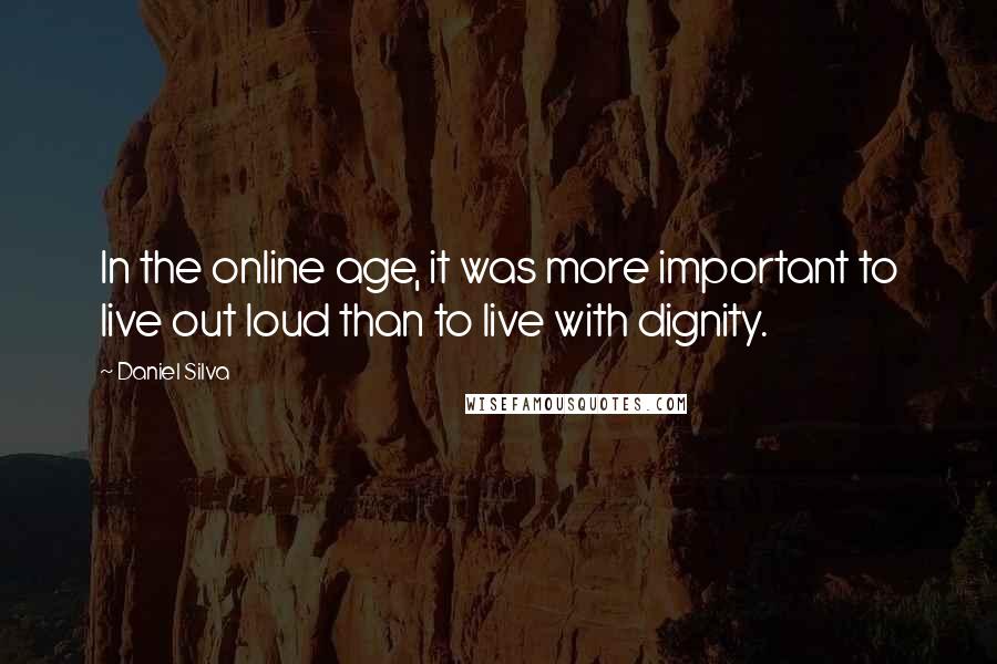 Daniel Silva Quotes: In the online age, it was more important to live out loud than to live with dignity.