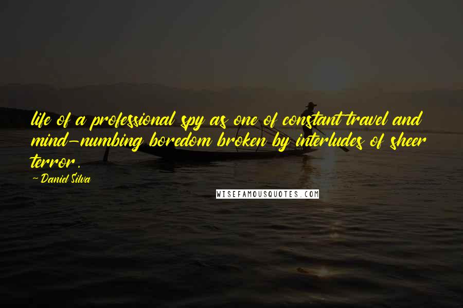 Daniel Silva Quotes: life of a professional spy as one of constant travel and mind-numbing boredom broken by interludes of sheer terror.