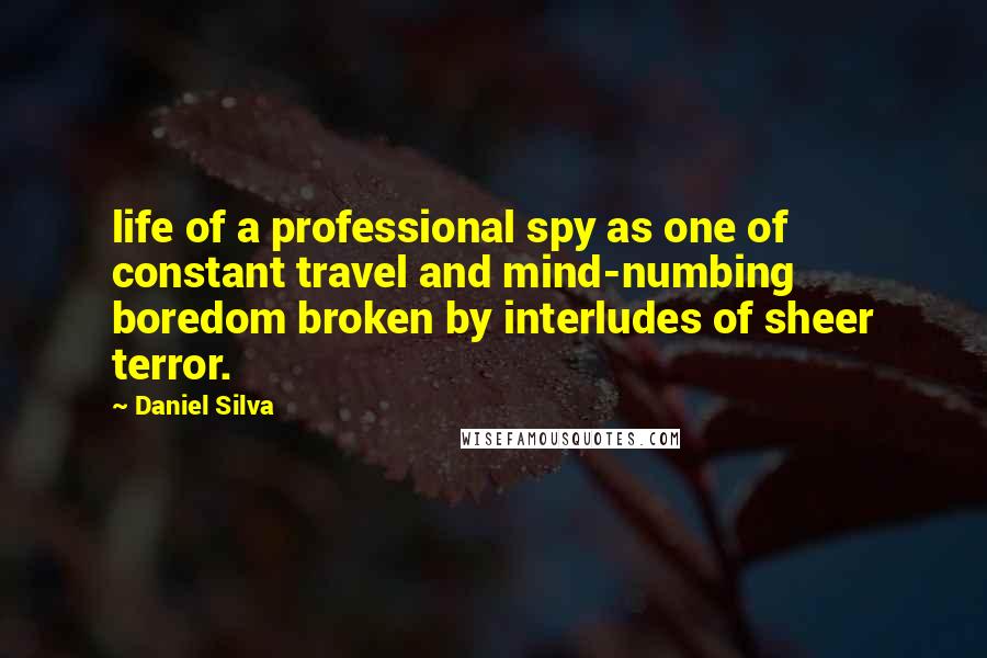 Daniel Silva Quotes: life of a professional spy as one of constant travel and mind-numbing boredom broken by interludes of sheer terror.