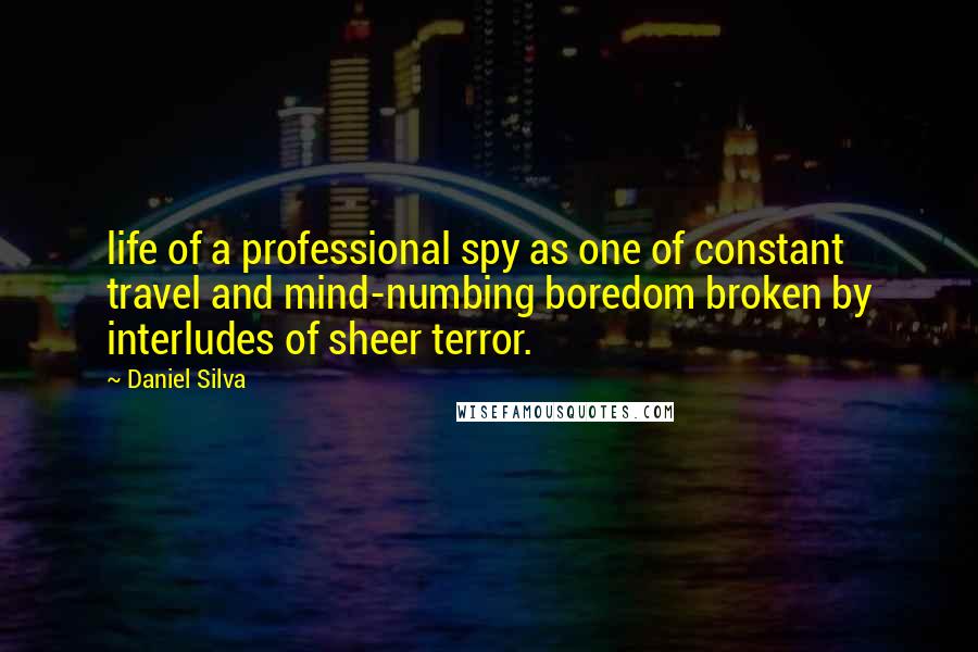 Daniel Silva Quotes: life of a professional spy as one of constant travel and mind-numbing boredom broken by interludes of sheer terror.