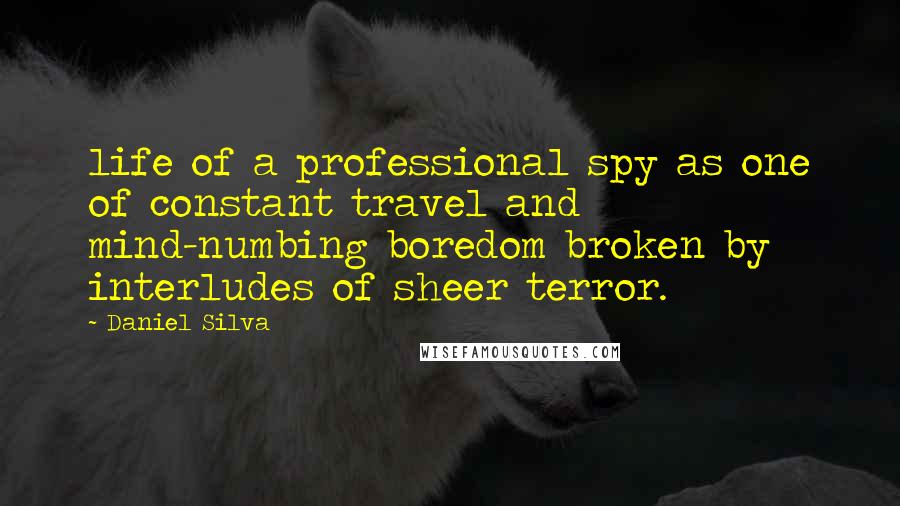 Daniel Silva Quotes: life of a professional spy as one of constant travel and mind-numbing boredom broken by interludes of sheer terror.