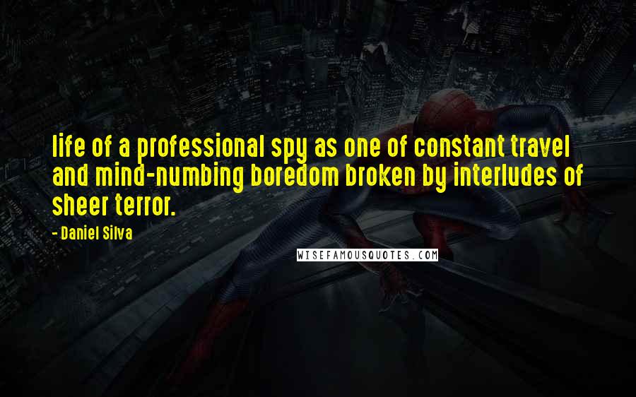 Daniel Silva Quotes: life of a professional spy as one of constant travel and mind-numbing boredom broken by interludes of sheer terror.