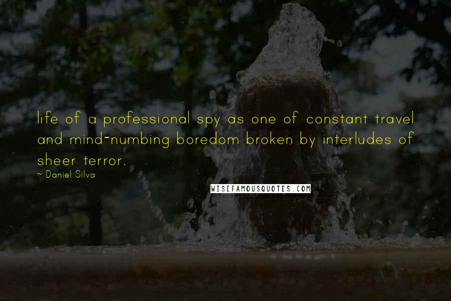 Daniel Silva Quotes: life of a professional spy as one of constant travel and mind-numbing boredom broken by interludes of sheer terror.