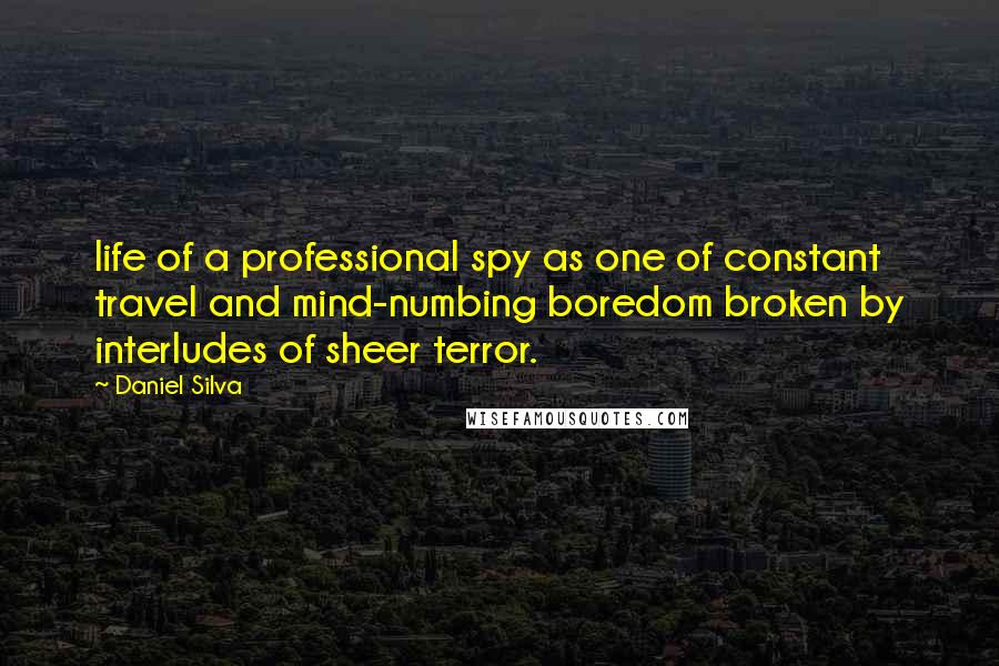 Daniel Silva Quotes: life of a professional spy as one of constant travel and mind-numbing boredom broken by interludes of sheer terror.