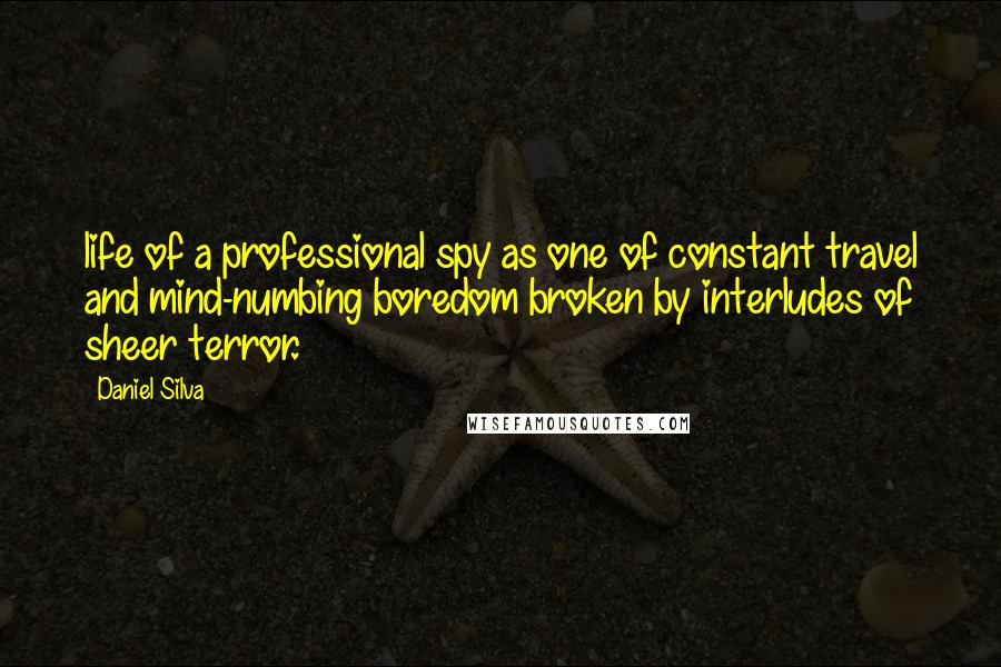 Daniel Silva Quotes: life of a professional spy as one of constant travel and mind-numbing boredom broken by interludes of sheer terror.