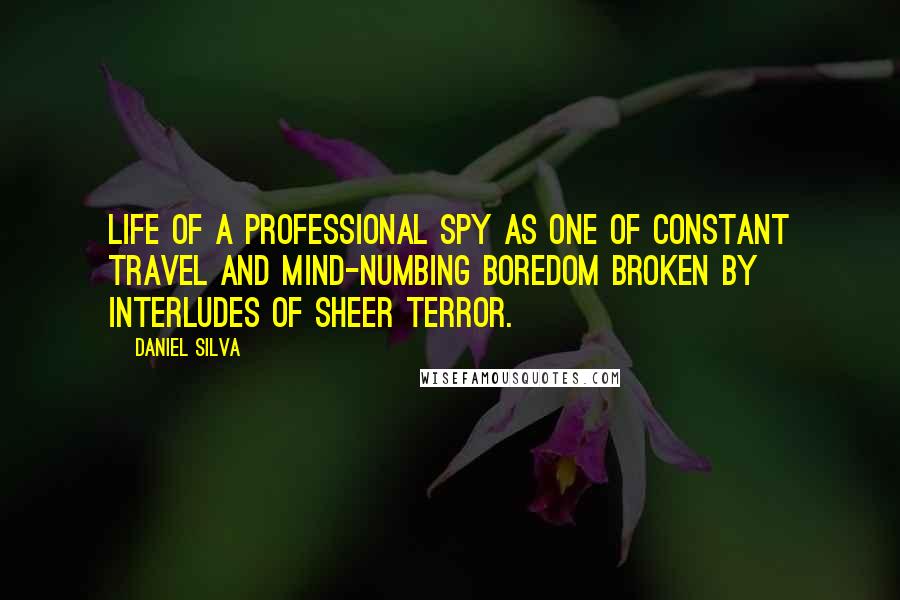 Daniel Silva Quotes: life of a professional spy as one of constant travel and mind-numbing boredom broken by interludes of sheer terror.