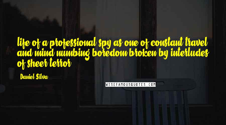 Daniel Silva Quotes: life of a professional spy as one of constant travel and mind-numbing boredom broken by interludes of sheer terror.