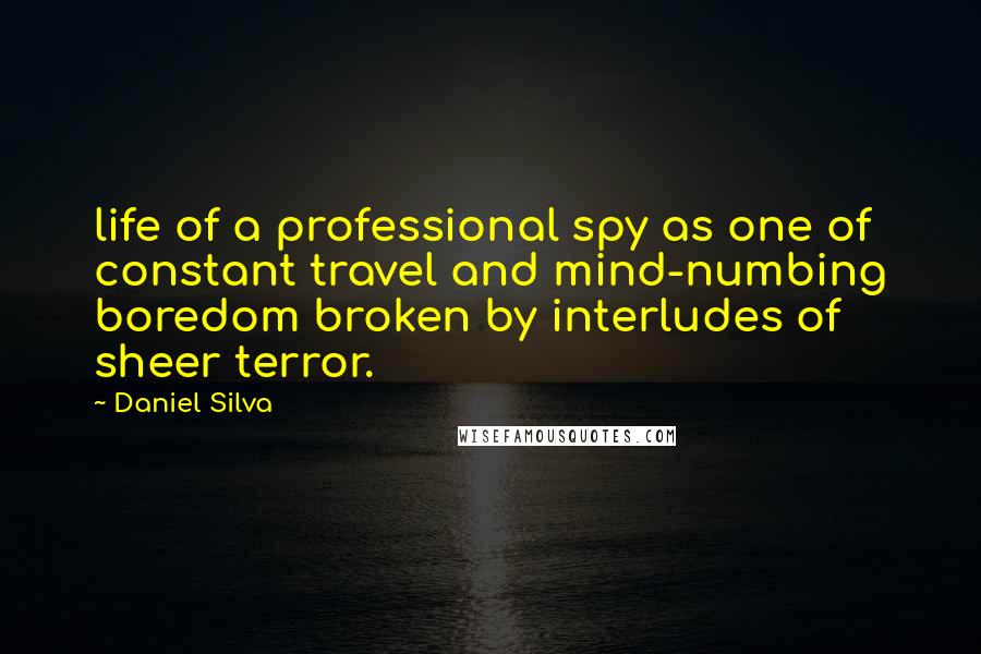 Daniel Silva Quotes: life of a professional spy as one of constant travel and mind-numbing boredom broken by interludes of sheer terror.