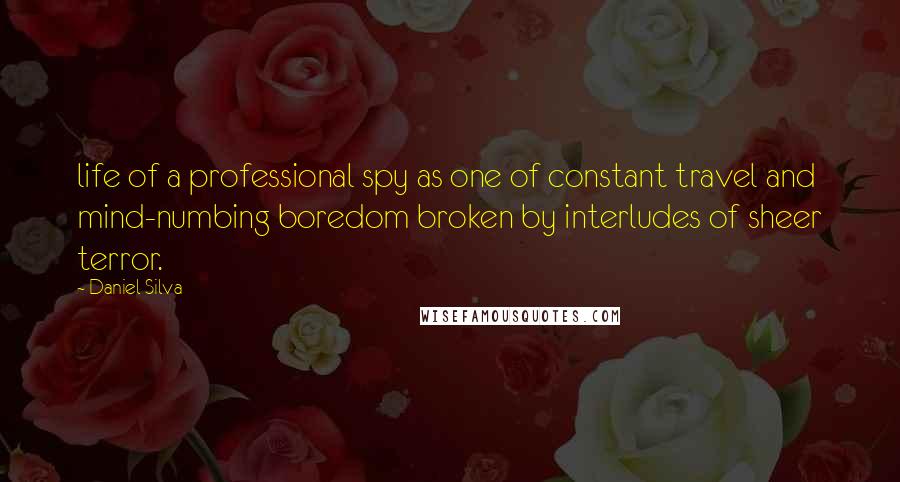 Daniel Silva Quotes: life of a professional spy as one of constant travel and mind-numbing boredom broken by interludes of sheer terror.