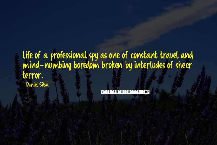 Daniel Silva Quotes: life of a professional spy as one of constant travel and mind-numbing boredom broken by interludes of sheer terror.