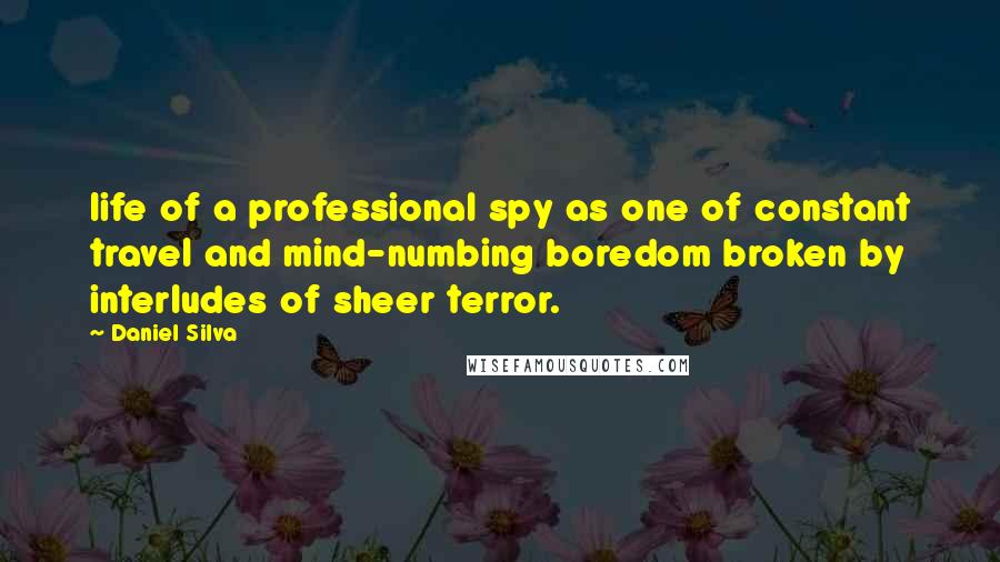 Daniel Silva Quotes: life of a professional spy as one of constant travel and mind-numbing boredom broken by interludes of sheer terror.