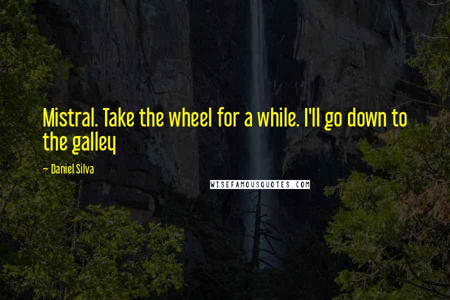 Daniel Silva Quotes: Mistral. Take the wheel for a while. I'll go down to the galley