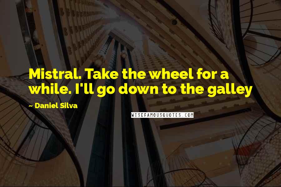 Daniel Silva Quotes: Mistral. Take the wheel for a while. I'll go down to the galley