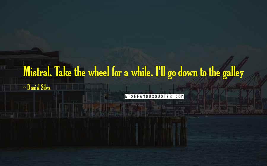 Daniel Silva Quotes: Mistral. Take the wheel for a while. I'll go down to the galley