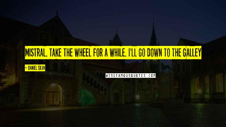 Daniel Silva Quotes: Mistral. Take the wheel for a while. I'll go down to the galley