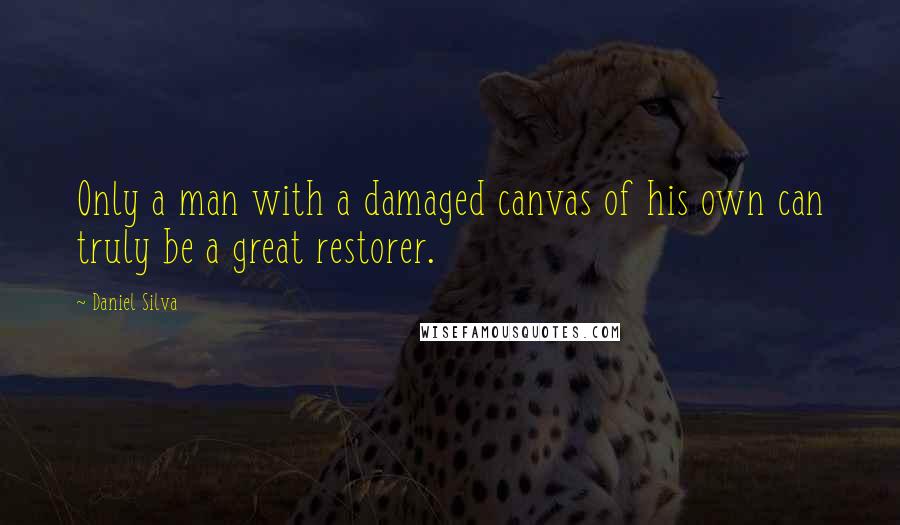 Daniel Silva Quotes: Only a man with a damaged canvas of his own can truly be a great restorer.