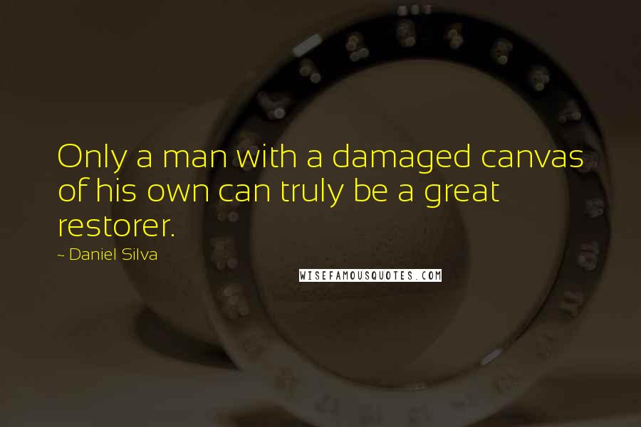 Daniel Silva Quotes: Only a man with a damaged canvas of his own can truly be a great restorer.